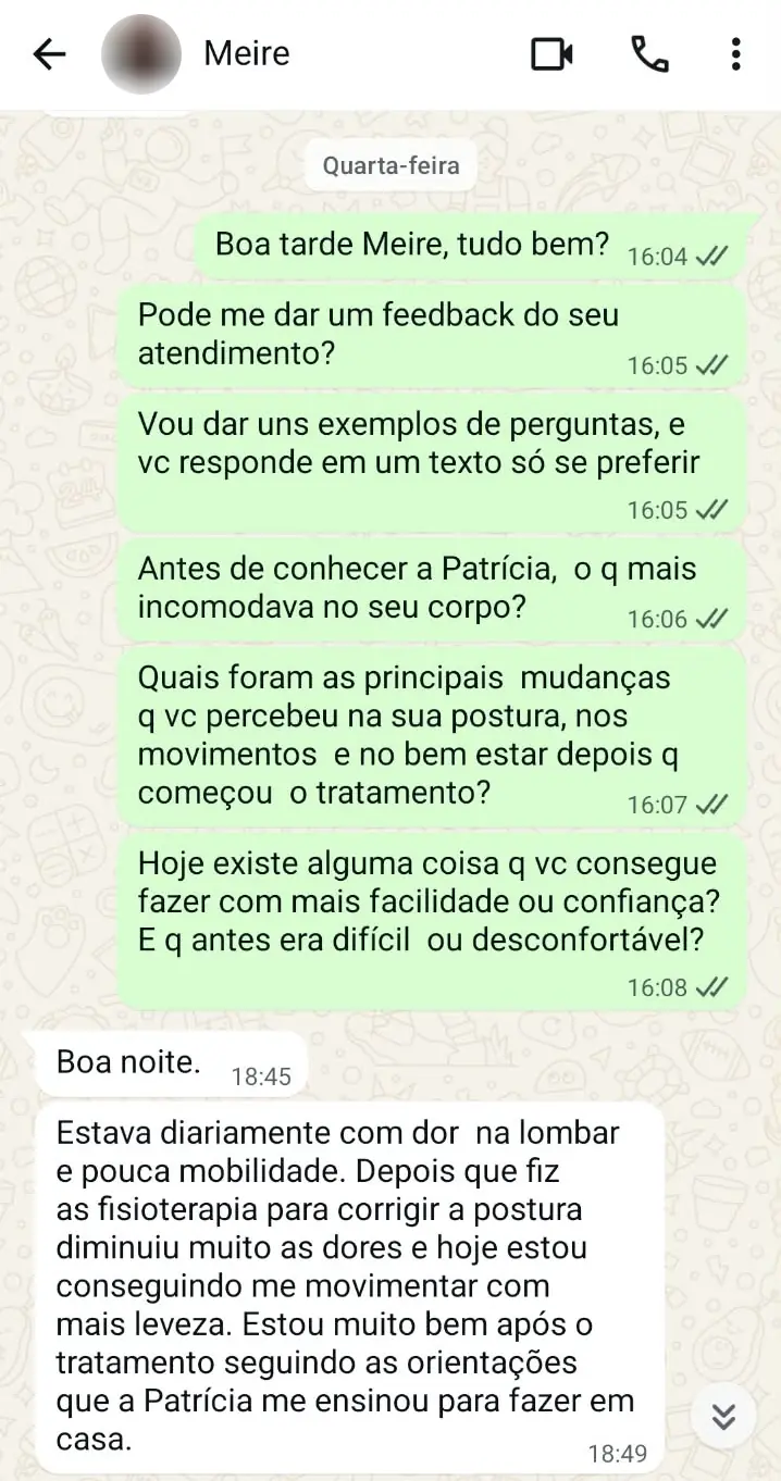 Print de conversa no WhatsApp com Meire. Ela escreve: Estava diariamente com dor na lombar e pouca mobilidade. Depois que fiz as fisioterapia para corrigir a postura diminuiu muito as dores e hoje estou conseguindo me movimentar com mais leveza. Estou muito bem após o tratamento seguindo as orientações que a Patrícia me ensinou para fazer em casa.